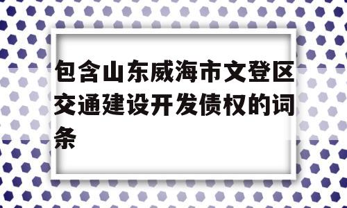 包含山东威海市文登区交通建设开发债权的词条