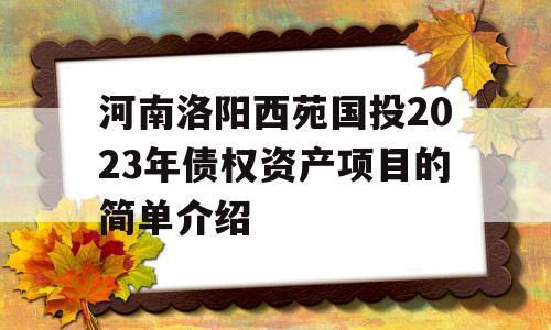 河南洛阳西苑国投2023年债权资产项目的简单介绍