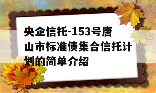 央企信托-153号唐山市标准债集合信托计划的简单介绍