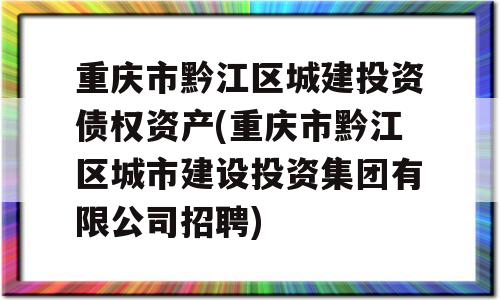 重庆市黔江区城建投资债权资产(重庆市黔江区城市建设投资集团有限公司招聘)