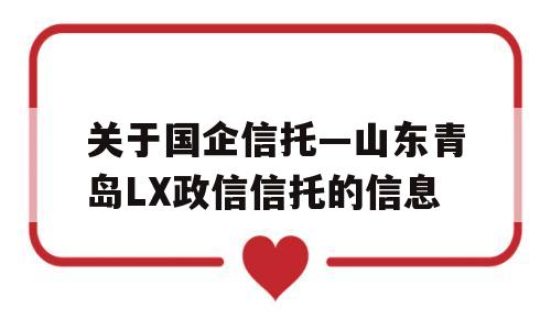 关于国企信托—山东青岛LX政信信托的信息