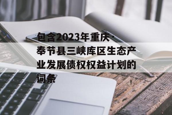 包含2023年重庆·奉节县三峡库区生态产业发展债权权益计划的词条