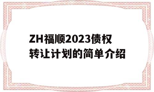 ZH福顺2023债权转让计划的简单介绍