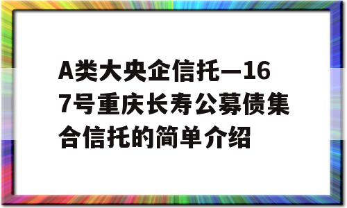 A类大央企信托—167号重庆长寿公募债集合信托的简单介绍