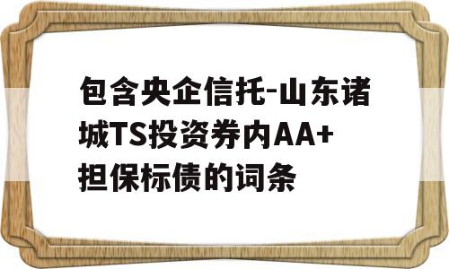 包含央企信托-山东诸城TS投资券内AA+担保标债的词条