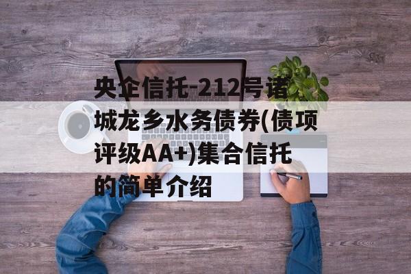 央企信托-212号诸城龙乡水务债券(债项评级AA+)集合信托的简单介绍