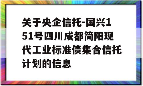 关于央企信托-国兴151号四川成都简阳现代工业标准债集合信托计划的信息