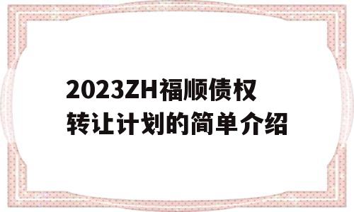 2023ZH福顺债权转让计划的简单介绍