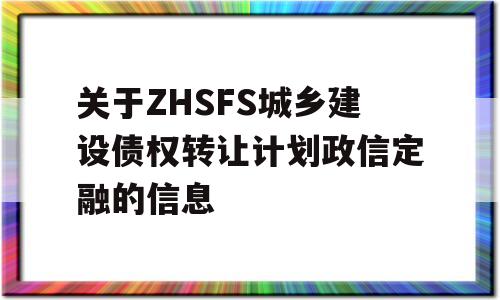 关于ZHSFS城乡建设债权转让计划政信定融的信息