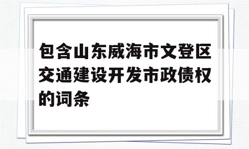 包含山东威海市文登区交通建设开发市政债权的词条