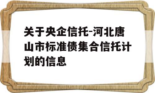 关于央企信托-河北唐山市标准债集合信托计划的信息