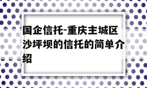 国企信托-重庆主城区沙坪坝的信托的简单介绍