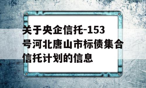 关于央企信托-153号河北唐山市标债集合信托计划的信息