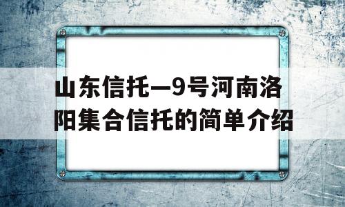 山东信托—9号河南洛阳集合信托的简单介绍