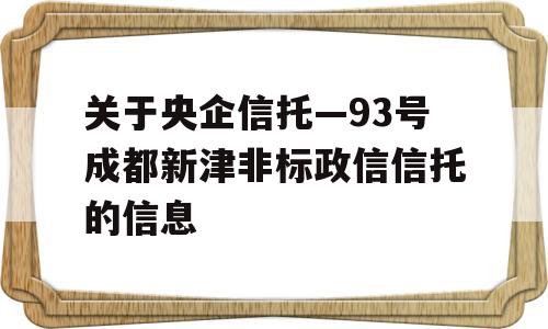 关于央企信托—93号成都新津非标政信信托的信息