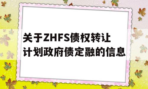 关于ZHFS债权转让计划政府债定融的信息