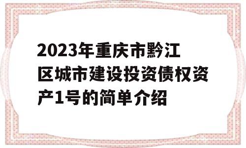 2023年重庆市黔江区城市建设投资债权资产1号的简单介绍