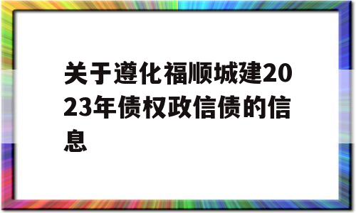 关于遵化福顺城建2023年债权政信债的信息