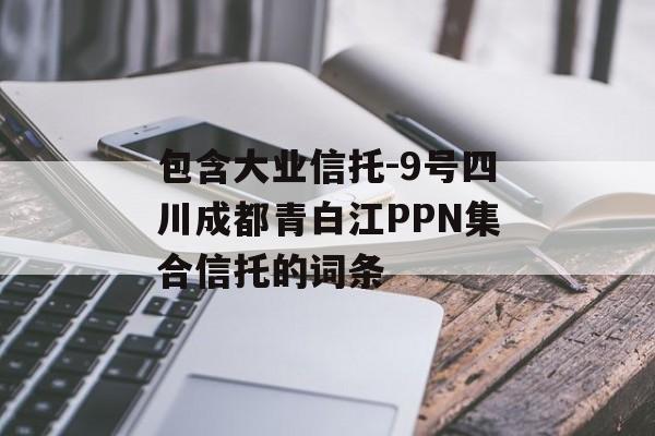 包含大业信托-9号四川成都青白江PPN集合信托的词条