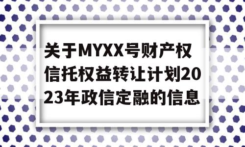 关于MYXX号财产权信托权益转让计划2023年政信定融的信息