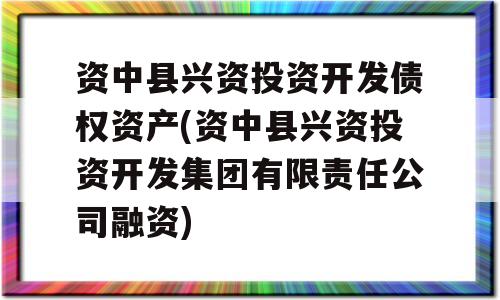 资中县兴资投资开发债权资产(资中县兴资投资开发集团有限责任公司融资)