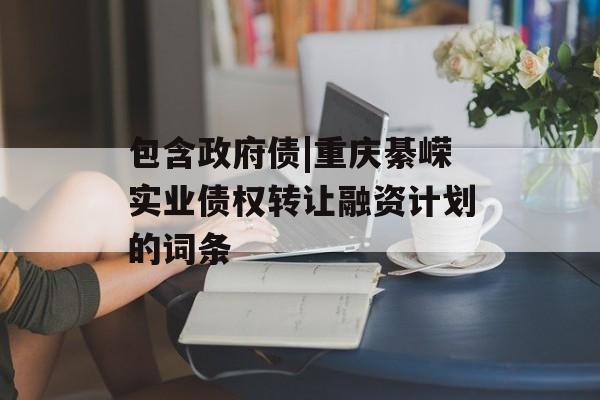 包含政府债|重庆綦嵘实业债权转让融资计划的词条