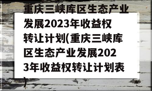 重庆三峡库区生态产业发展2023年收益权转让计划(重庆三峡库区生态产业发展2023年收益权转让计划表)