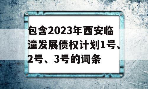 包含2023年西安临潼发展债权计划1号、2号、3号的词条