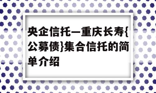 央企信托—重庆长寿{公募债}集合信托的简单介绍