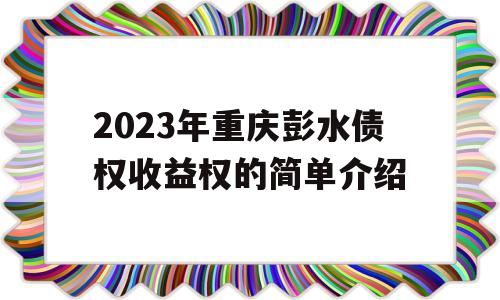 2023年重庆彭水债权收益权的简单介绍