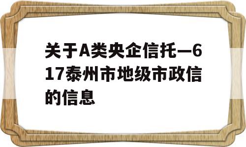 关于A类央企信托—617泰州市地级市政信的信息