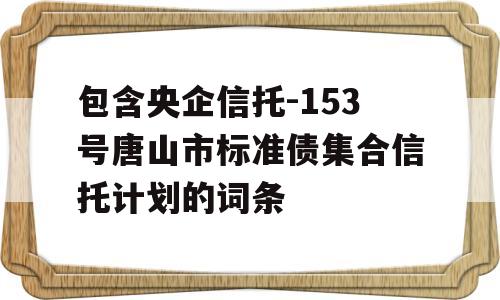 包含央企信托-153号唐山市标准债集合信托计划的词条