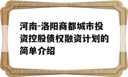 河南-洛阳商都城市投资控股债权融资计划的简单介绍