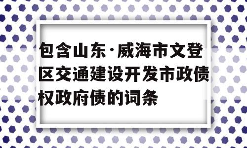 包含山东·威海市文登区交通建设开发市政债权政府债的词条