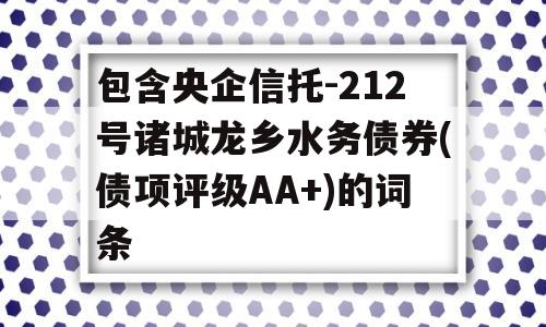 包含央企信托-212号诸城龙乡水务债券(债项评级AA+)的词条