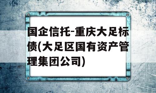 国企信托-重庆大足标债(大足区国有资产管理集团公司)