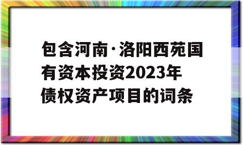 包含河南·洛阳西苑国有资本投资2023年债权资产项目的词条