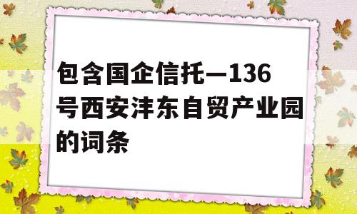 包含国企信托—136号西安沣东自贸产业园的词条