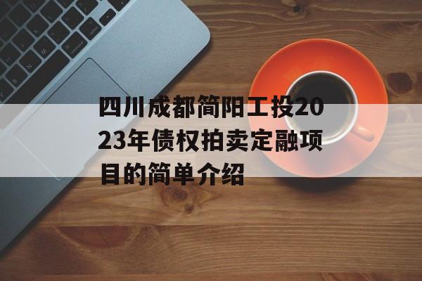 四川成都简阳工投2023年债权拍卖定融项目的简单介绍