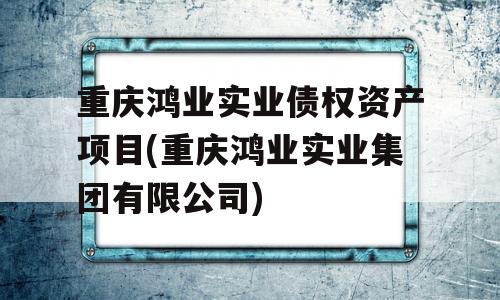 重庆鸿业实业债权资产项目(重庆鸿业实业集团有限公司)