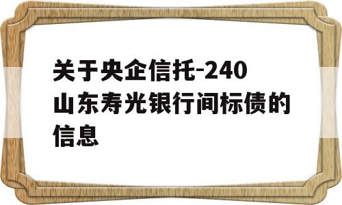 关于央企信托-240山东寿光银行间标债的信息