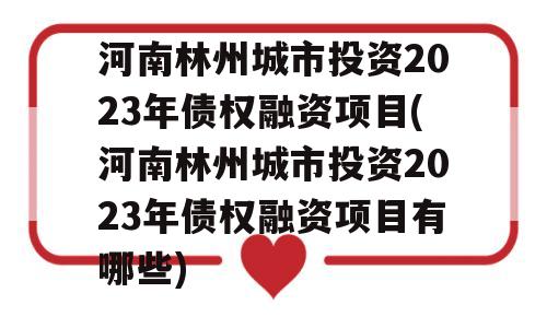 河南林州城市投资2023年债权融资项目(河南林州城市投资2023年债权融资项目有哪些)