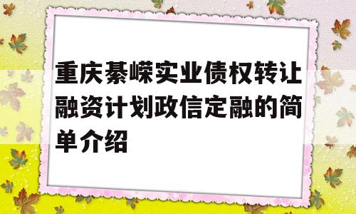 重庆綦嵘实业债权转让融资计划政信定融的简单介绍