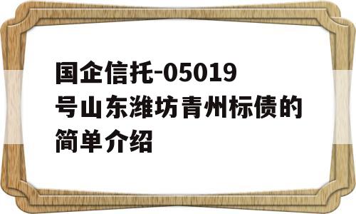 国企信托-05019号山东潍坊青州标债的简单介绍