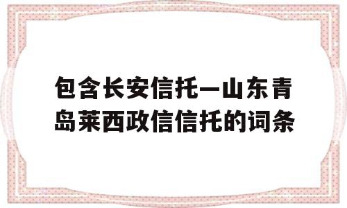 包含长安信托—山东青岛莱西政信信托的词条