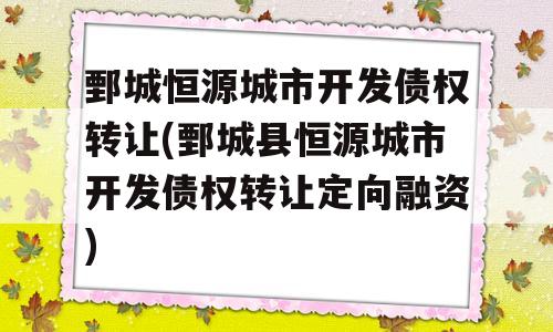 鄄城恒源城市开发债权转让(鄄城县恒源城市开发债权转让定向融资)