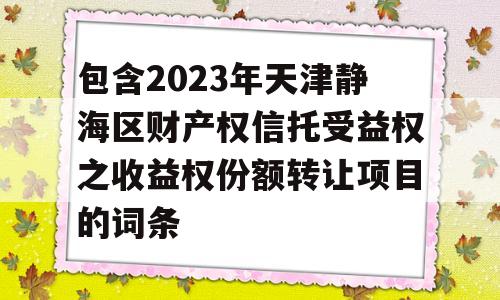 包含2023年天津静海区财产权信托受益权之收益权份额转让项目的词条