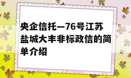 央企信托—76号江苏盐城大丰非标政信的简单介绍