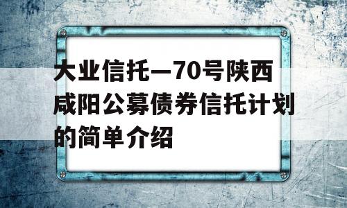 大业信托—70号陕西咸阳公募债券信托计划的简单介绍