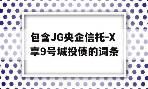 包含JG央企信托-X享9号城投债的词条